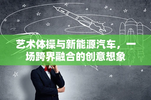 艺术体操与新能源汽车，一场跨界融合的创意想象