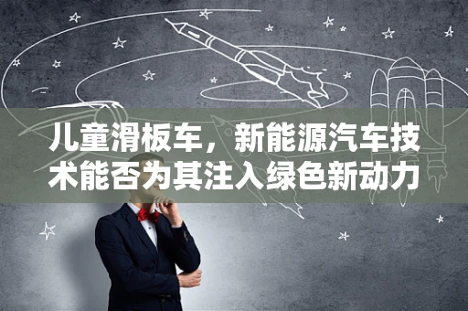 儿童滑板车，新能源汽车技术能否为其注入绿色新动力？
