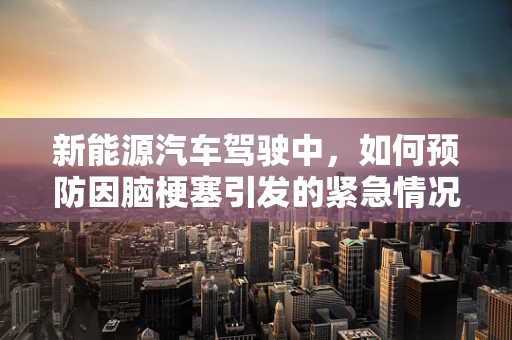 新能源汽车驾驶中，如何预防因脑梗塞引发的紧急情况？