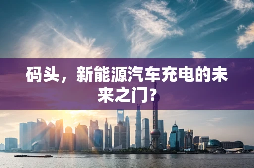 码头，新能源汽车充电的未来之门？