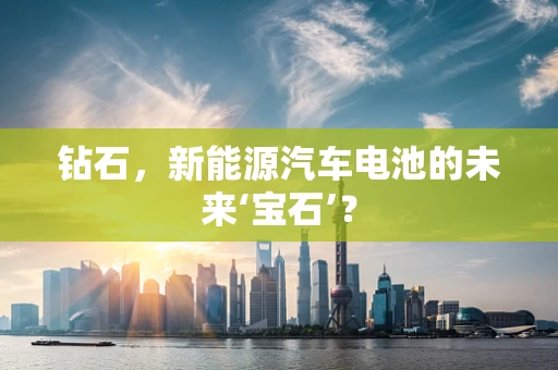 钻石，新能源汽车电池的未来‘宝石’？