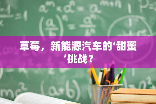 草莓，新能源汽车的‘甜蜜’挑战？