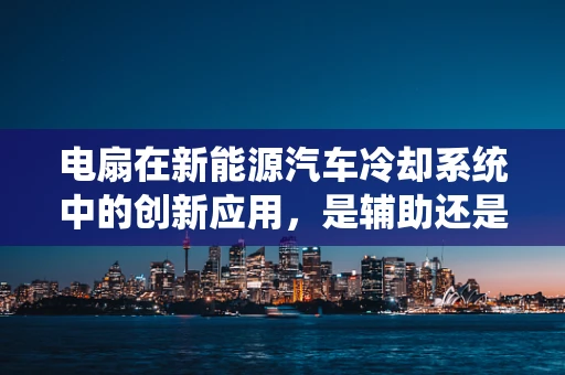 电扇在新能源汽车冷却系统中的创新应用，是辅助还是替代？