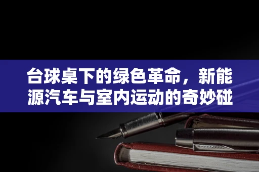 台球桌下的绿色革命，新能源汽车与室内运动的奇妙碰撞