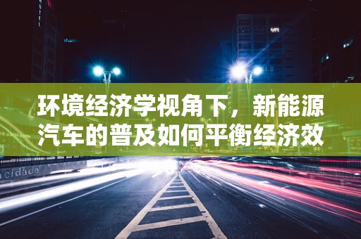 环境经济学视角下，新能源汽车的普及如何平衡经济效益与环境保护？