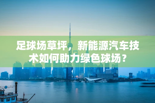 足球场草坪，新能源汽车技术如何助力绿色球场？