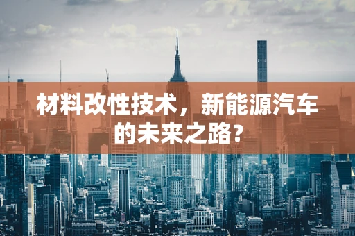 材料改性技术，新能源汽车的未来之路？