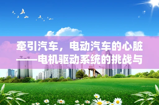 牵引汽车，电动汽车的心脏——电机驱动系统的挑战与机遇