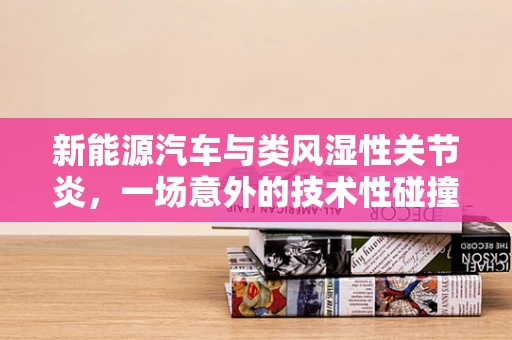 新能源汽车与类风湿性关节炎，一场意外的技术性碰撞