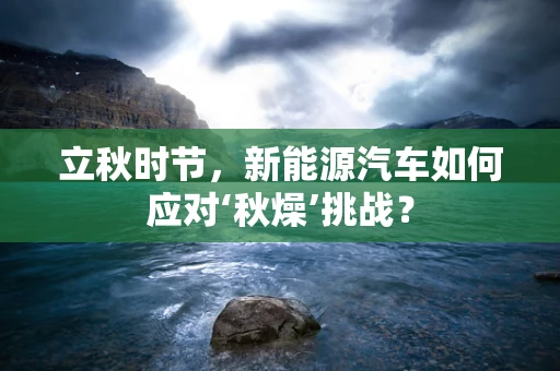立秋时节，新能源汽车如何应对‘秋燥’挑战？