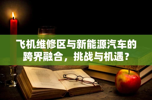 飞机维修区与新能源汽车的跨界融合，挑战与机遇？