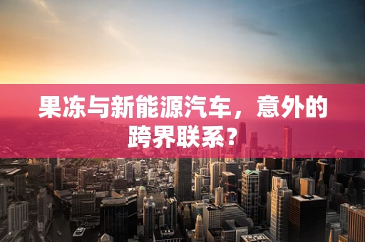 果冻与新能源汽车，意外的跨界联系？