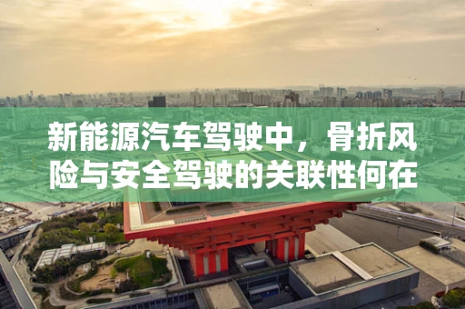 新能源汽车驾驶中，骨折风险与安全驾驶的关联性何在？