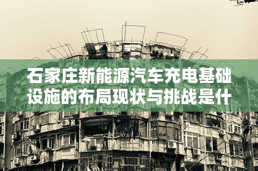 石家庄新能源汽车充电基础设施的布局现状与挑战是什么？
