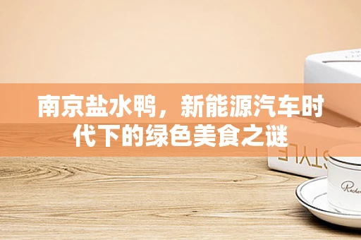 南京盐水鸭，新能源汽车时代下的绿色美食之谜