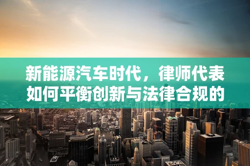 新能源汽车时代，律师代表如何平衡创新与法律合规的双重挑战？