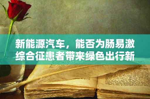 新能源汽车，能否为肠易激综合征患者带来绿色出行新选择？
