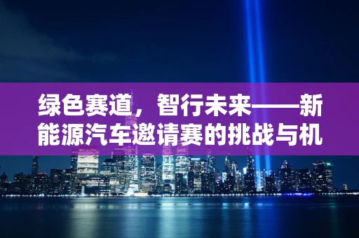 绿色赛道，智行未来——新能源汽车邀请赛的挑战与机遇