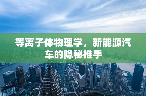 等离子体物理学，新能源汽车的隐秘推手