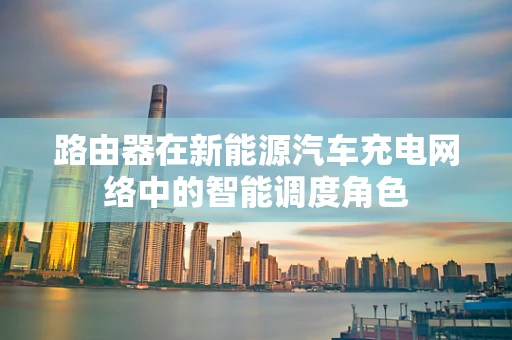 路由器在新能源汽车充电网络中的智能调度角色