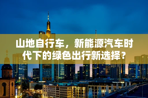 山地自行车，新能源汽车时代下的绿色出行新选择？