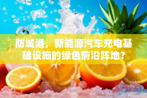 防城港，新能源汽车充电基础设施的绿色前沿阵地？