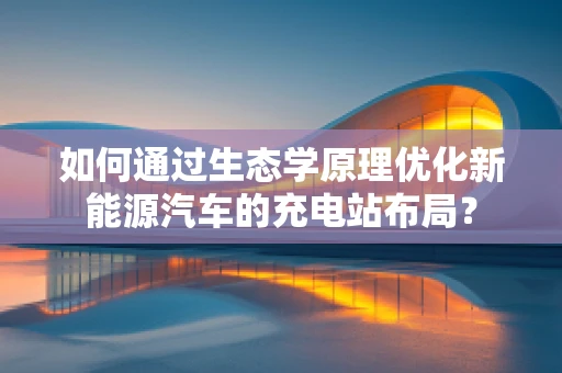 如何通过生态学原理优化新能源汽车的充电站布局？