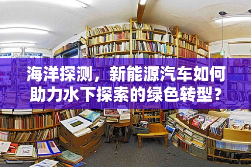 海洋探测，新能源汽车如何助力水下探索的绿色转型？