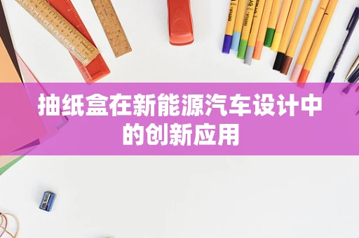 抽纸盒在新能源汽车设计中的创新应用