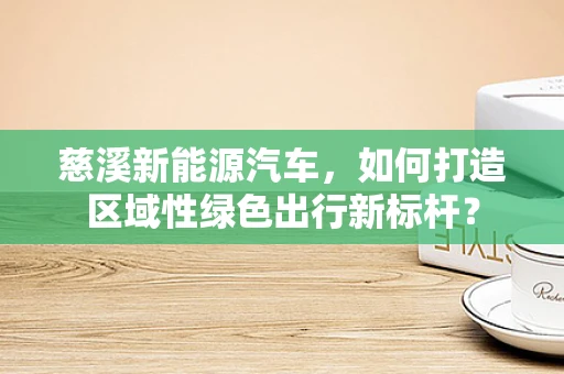 慈溪新能源汽车，如何打造区域性绿色出行新标杆？