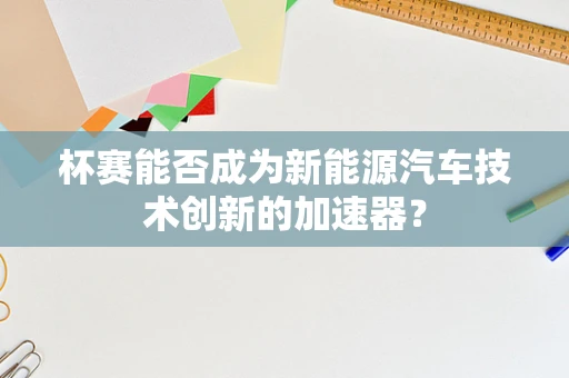 杯赛能否成为新能源汽车技术创新的加速器？