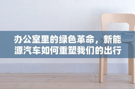 办公室里的绿色革命，新能源汽车如何重塑我们的出行方式？