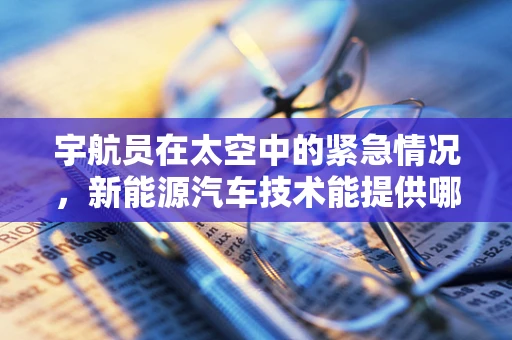宇航员在太空中的紧急情况，新能源汽车技术能提供哪些解决方案？