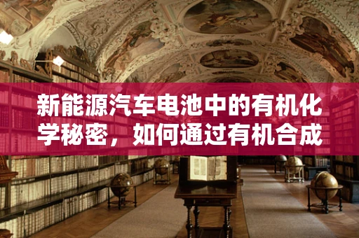 新能源汽车电池中的有机化学秘密，如何通过有机合成提升电池性能？