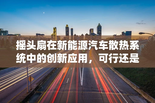 摇头扇在新能源汽车散热系统中的创新应用，可行还是挑战？