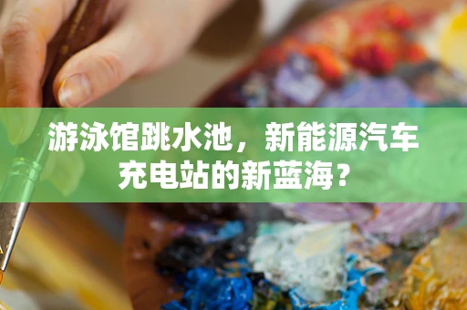 游泳馆跳水池，新能源汽车充电站的新蓝海？