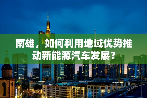 南雄，如何利用地域优势推动新能源汽车发展？