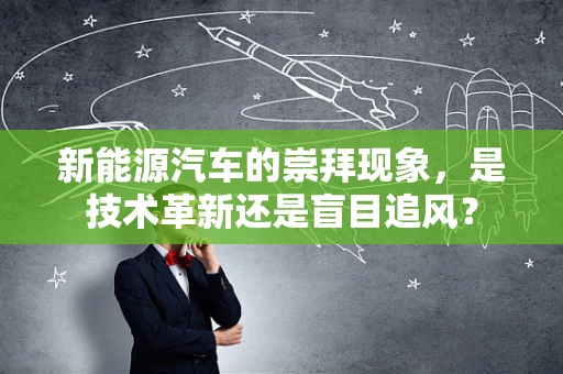 新能源汽车的崇拜现象，是技术革新还是盲目追风？