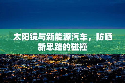 太阳镜与新能源汽车，防晒新思路的碰撞