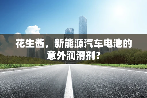 花生酱，新能源汽车电池的意外润滑剂？