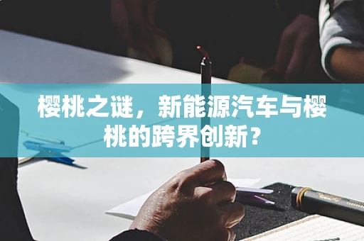 樱桃之谜，新能源汽车与樱桃的跨界创新？