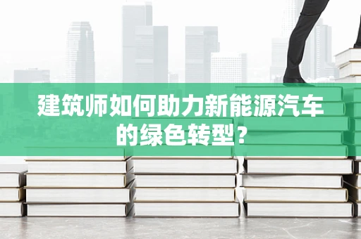 建筑师如何助力新能源汽车的绿色转型？