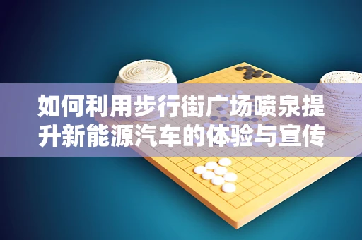 如何利用步行街广场喷泉提升新能源汽车的体验与宣传？