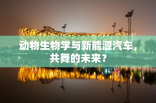 动物生物学与新能源汽车，共舞的未来？