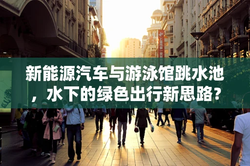 新能源汽车与游泳馆跳水池，水下的绿色出行新思路？