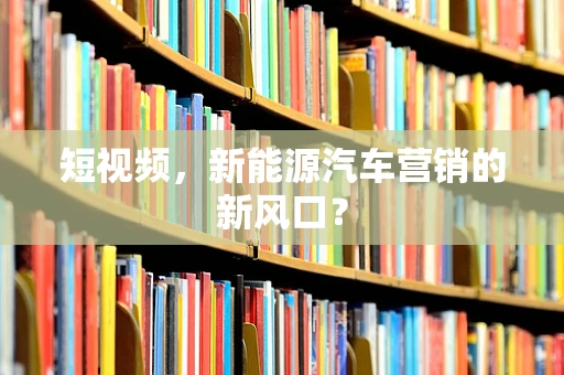 短视频，新能源汽车营销的新风口？