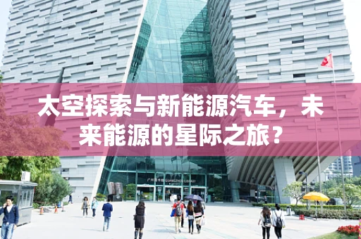 太空探索与新能源汽车，未来能源的星际之旅？