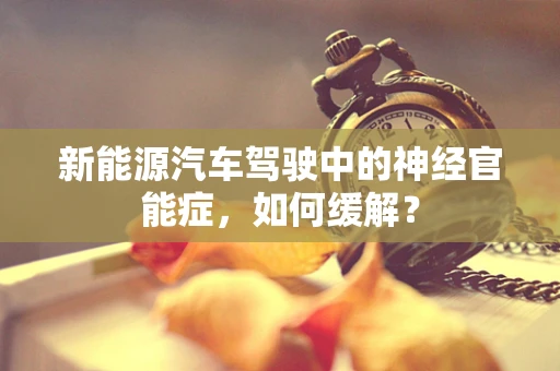 新能源汽车驾驶中的神经官能症，如何缓解？