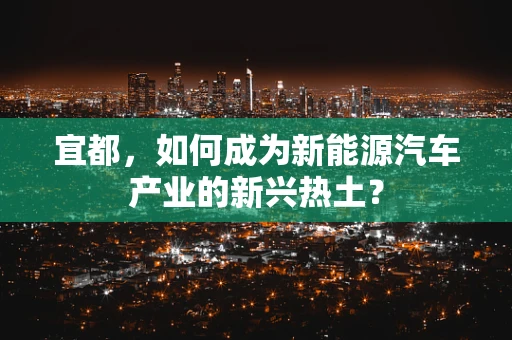 宜都，如何成为新能源汽车产业的新兴热土？