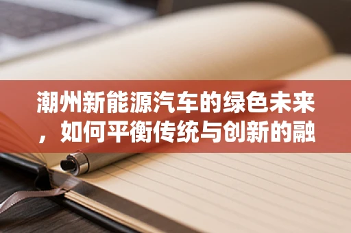 潮州新能源汽车的绿色未来，如何平衡传统与创新的融合？